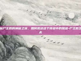 揭秘尸王殿的神秘之旅，如何抵达这个传说中的禁地-尸王殿怎么去