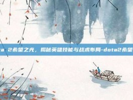 Dota 2希望之光，揭秘英雄技能与战术布局-dota2希望之光