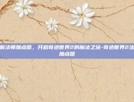 掌握法师加点图，开启奇迹世界2的魔法之旅-奇迹世界2法师加点图