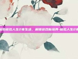 深入探索模拟人生2夜生活，解锁游戏新境界-模拟人生2夜生活