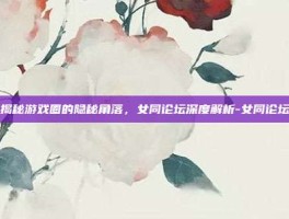揭秘游戏圈的隐秘角落，女同论坛深度解析-女同论坛