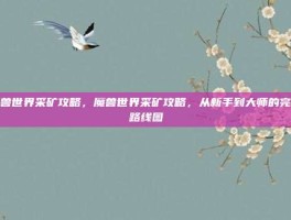 魔兽世界采矿攻略，魔兽世界采矿攻略，从新手到大师的完整路线图