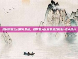 揭秘荣耀之战积分系统，如何最大化你的游戏收益-盛大积分