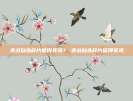 逆战自选碎片值得买吗？-逆战自选碎片值得买吗