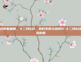 游戏停服通知，十二月6日，我们不再与您同行-十二月6日游戏停服
