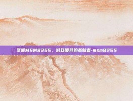 掌握MSM8255，游戏硬件的革新者-msm8255