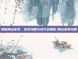 揭秘阴山圣泉，游戏攻略与技巧全解析-阴山圣泉攻略