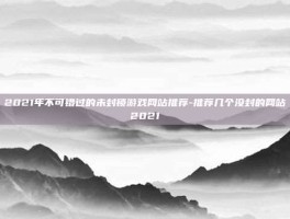 2021年不可错过的未封锁游戏网站推荐-推荐几个没封的网站2021