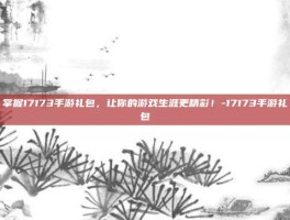 掌握17173手游礼包，让你的游戏生涯更精彩！-17173手游礼包