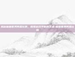 揭秘魔兽世界阵营比例，探索游戏平衡的艺术-魔兽世界阵营比例