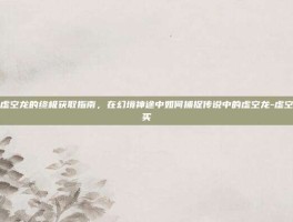 游戏攻略虚空龙的终极获取指南，在幻境神途中如何捕捉传说中的虚空龙-虚空龙在哪里买