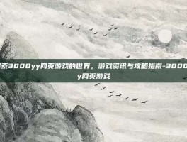 探索3000yy网页游戏的世界，游戏资讯与攻略指南-3000yy网页游戏