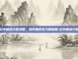 云中楼战力表攻略，提升角色实力的秘籍-云中楼战力表