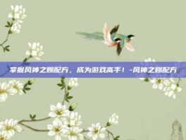 掌握风神之赐配方，成为游戏高手！-风神之赐配方
