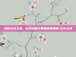 揭秘扎克之塔，游戏攻略与策略深度解析-扎克之塔