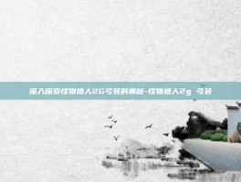 深入探索怪物猎人2G弓装的奥秘-怪物猎人2g 弓装