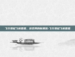飞行员起飞前直播，游戏界的新潮流-飞行员起飞前直播