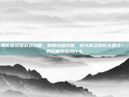 男街霸觉醒游戏攻略，解锁终极技能，成为真正的街头霸主！-男街霸觉醒叫什么
