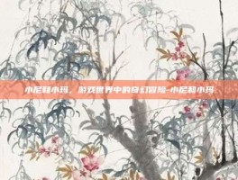 小尼和小玛，游戏世界中的奇幻冒险-小尼和小玛