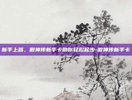 新手上路，傲神传新手卡助你轻松起步-傲神传新手卡