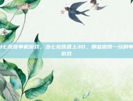 3d七龙珠单机游戏，当七龙珠遇上3D，那些值得一玩的单机游戏