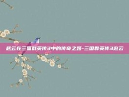赵云在三国群英传3中的传奇之路-三国群英传3赵云
