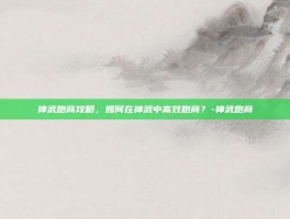 神武跑商攻略，如何在神武中高效跑商？-神武跑商