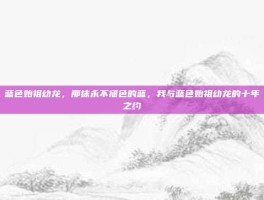 蓝色始祖幼龙，那抹永不褪色的蓝，我与蓝色始祖幼龙的十年之约
