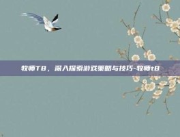 牧师T8，深入探索游戏策略与技巧-牧师t8