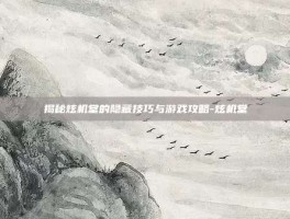 揭秘炫机堂的隐藏技巧与游戏攻略-炫机堂