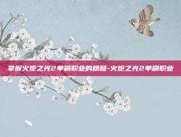 掌握火炬之光2单刷职业的精髓-火炬之光2单刷职业