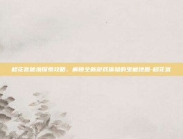 移花宫秘境探索攻略，解锁全新游戏体验的宝藏地图-移花宫
