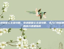奇迹暖暖公主级攻略，奇迹暖暖公主级攻略，从入门到吹哨人的高分速通指南