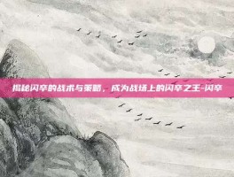 揭秘闪卒的战术与策略，成为战场上的闪卒之王-闪卒