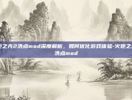 火炬之光2洗点mod深度解析，如何优化游戏体验-火炬之光2洗点mod