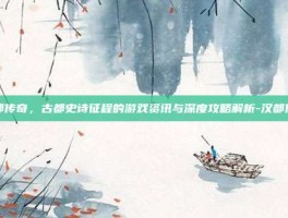 汉都传奇，古都史诗征程的游戏资讯与深度攻略解析-汉都传奇