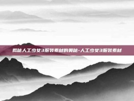 揭秘人工少女3服装素材的奥秘-人工少女3服装素材