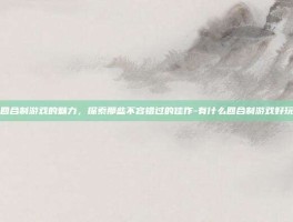 回合制游戏的魅力，探索那些不容错过的佳作-有什么回合制游戏好玩