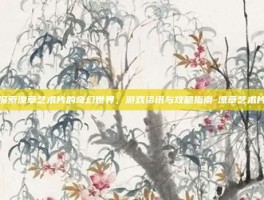 探索潦草艺术片的奇幻世界，游戏资讯与攻略指南-潦草艺术片