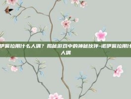 诺伊佩拉用什么人偶？揭秘游戏中的神秘伙伴-诺伊佩拉用什么人偶