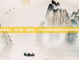 实用技巧，少干活，多出活，3个立竿见影的高效工作实用技巧