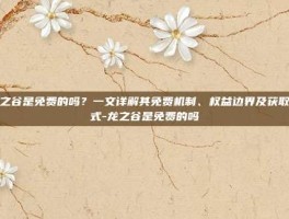 龙之谷是免费的吗？一文详解其免费机制、权益边界及获取方式-龙之谷是免费的吗