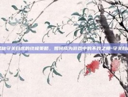 揭秘守关白虎的终极策略，如何成为游戏中的不败之师-守关白虎