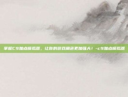 掌握C9加点模拟器，让你的游戏角色更加强大！-c9加点模拟器