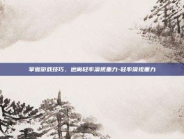 掌握游戏技巧，远离轻率漠视重力-轻率漠视重力
