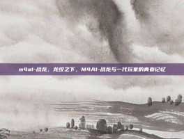 m4a1-战龙，龙纹之下，M4A1-战龙与一代玩家的青春记忆