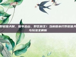 打野赵信天赋，信爷出山，野区称王！当前版本打野赵信天赋与玩法全解析
