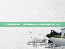 狱岩石武器外观，揭秘游戏中的神秘力量-狱岩石武器外观