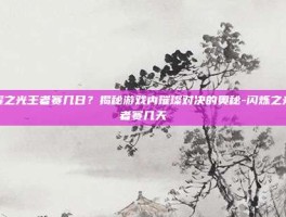 闪耀之光王者赛几日？揭秘游戏内璀璨对决的奥秘-闪烁之光王者赛几天