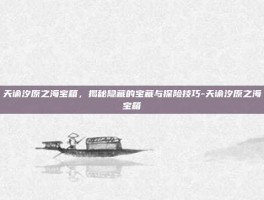 天谕汐原之海宝箱，揭秘隐藏的宝藏与探险技巧-天谕汐原之海宝箱